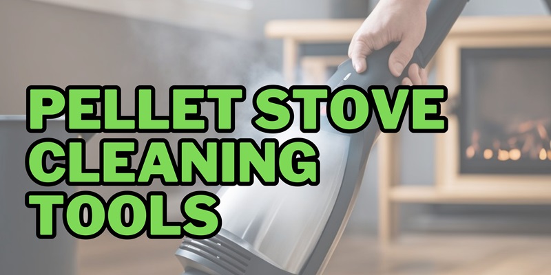 Tips on Using Pellet Stove Cleaning Tools